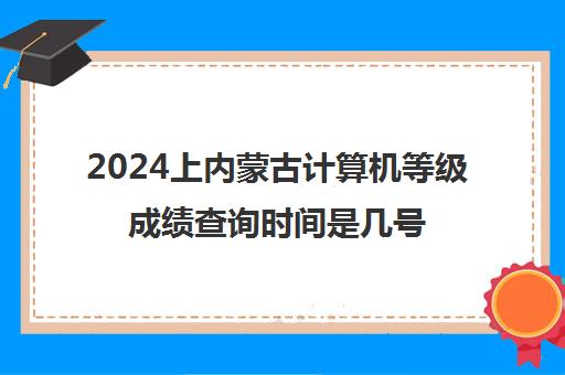 2024上内蒙古计算机等级成绩查询时间是几号