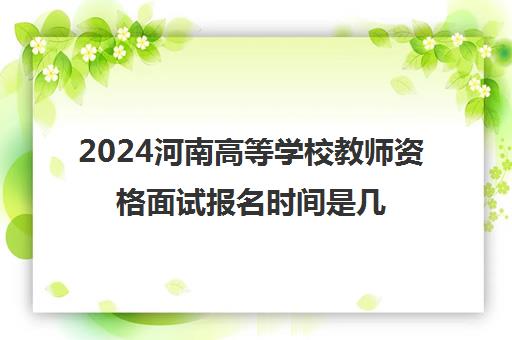 2024河南高等学校教师资格面试报名时间是几月几号