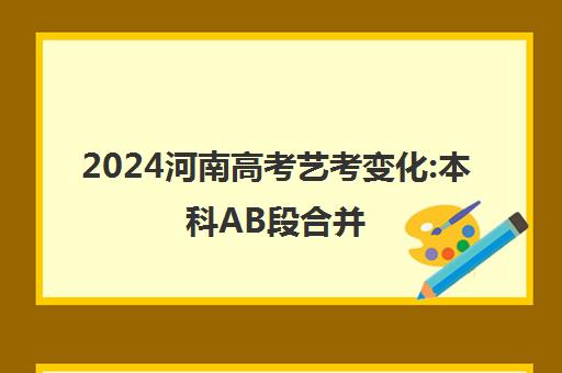 2024河南高考艺考变化:本科AB段合并,怎么填志愿