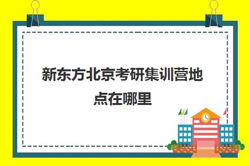 新东方北京考研集训营地点在哪里 培训地址都汇总在这里了
