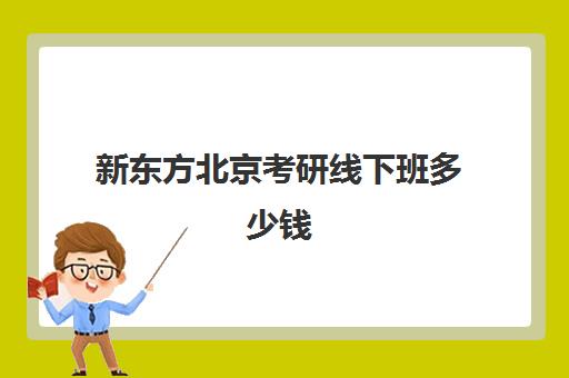 新东方北京考研线下班多少钱 考研培训价格超全信息盘点