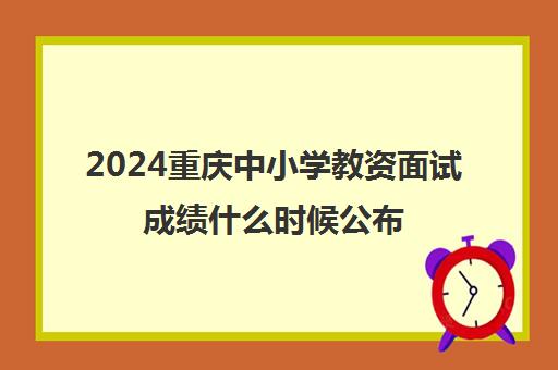 2024重庆中小学教资面试成绩什么时候公布