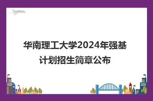 华南理工大学2024年强基计划招生简章公布 附入围分数线汇总表