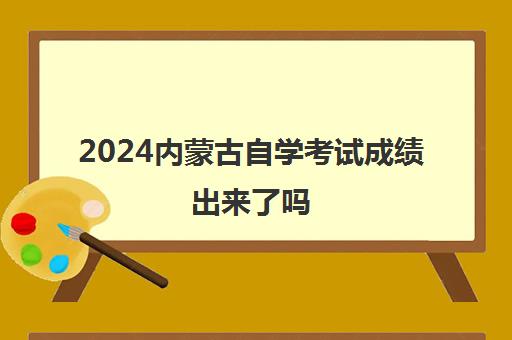 2024内蒙古自学考试成绩出来了吗 几号查询