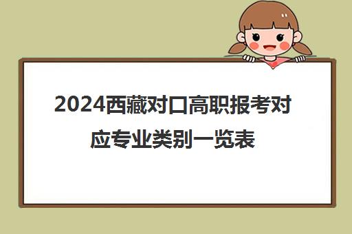 2024西藏对口高职报考对应专业类别一览表