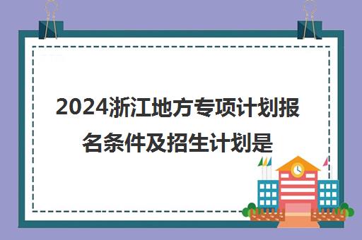 2024浙江地方专项计划报名条件及招生计划是什么