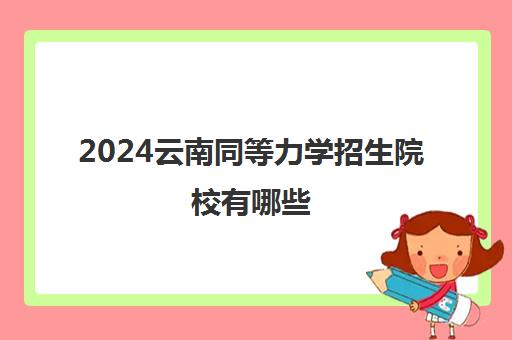 2024云南同等力学招生院校有哪些 附考试时间安排一览表