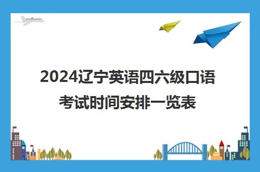 2024辽宁英语四六级口语考试时间安排一览表