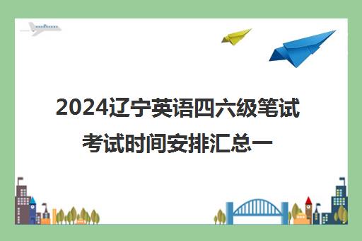 2024辽宁英语四六级笔试考试时间安排汇总一览表