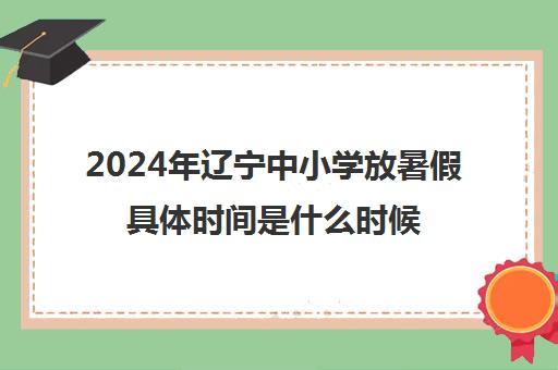 2024年辽宁中小学放暑假具体时间是什么时候