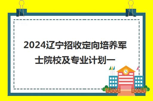 2024辽宁招收定向培养军士院校及专业计划一览表