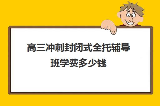 高三冲刺封闭式全托辅导班学费多少钱  优势是什么