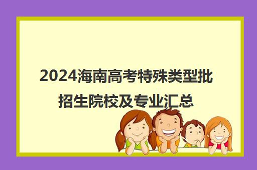 2024海南高考特殊类型批招生院校及专业汇总一览表大全
