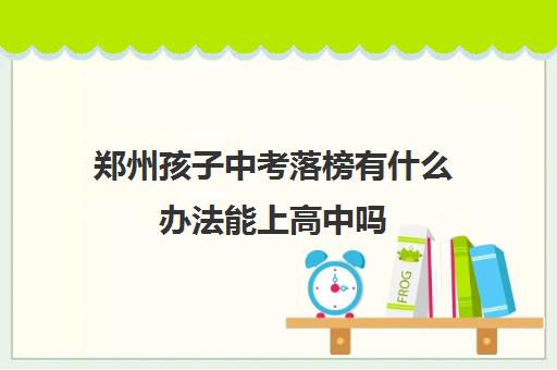 郑州孩子中考落榜有什么办法能上高中吗