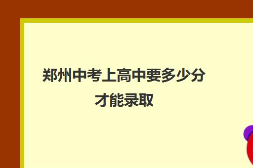 郑州中考上高中要多少分才能录取(附民办高中录取分数线)