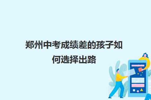 郑州中考成绩差的孩子如何选择出路(附高中分数线一览表)