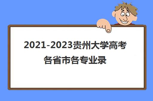 2021-2023贵州大学高考各省市各专业录取分数线汇总一览表