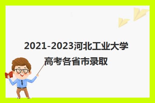 2021-2023河北工业大学高考各省市录取分数线汇总一览表