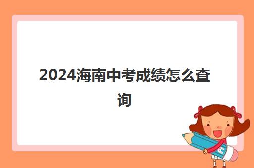 2024海南中考成绩怎么查询 附中考成绩5分一段表
