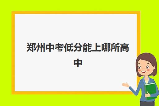 郑州中考低分能上哪所高中 附2023高中录取分数线一览表 郑州中考低分能上哪所高中 附2023高中录取分数线一览表