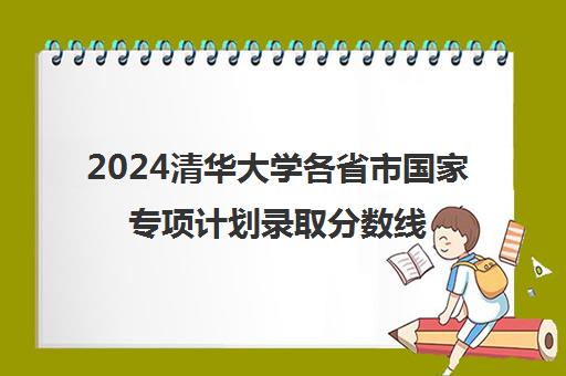 2024清华大学各省市国家专项计划录取分数线汇总一览表