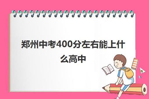 郑州中考400分左右能上什么高中 400多分高中有哪些 郑州中考400分左右能上什么高中 400多分高中有哪些