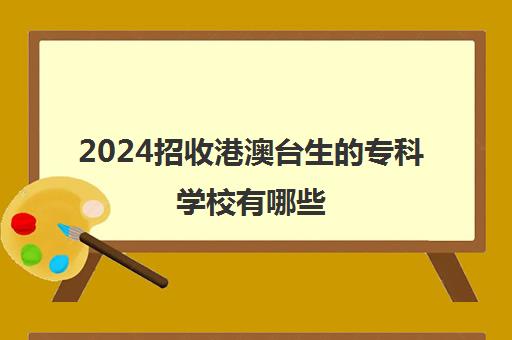 2024招收港澳台生的专科学校有哪些 含录取分数线