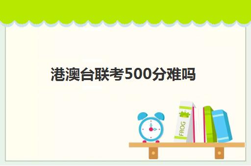 港澳台联考500分难吗 满分是多少