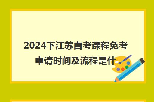 2024下江苏自考课程免考申请时间及流程是什么