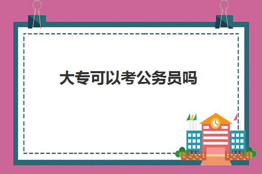 大专可以考公务员吗 可以报考哪些公务员