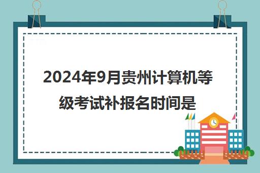 2024年9月贵州计算机等级考试补报名时间是几号