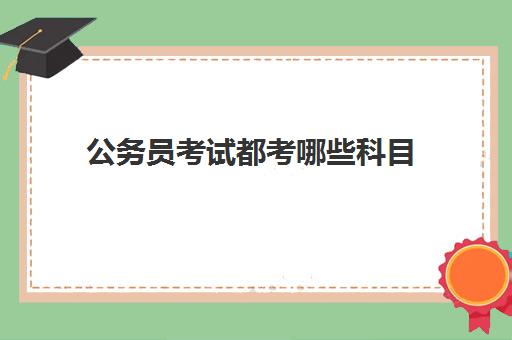 公务员考试都考哪些科目 附考试科目及岗位一览表