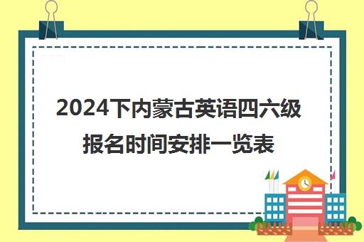 2024下内蒙古英语四六级报名时间安排一览表