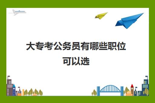 大专考公务员有哪些职位可以选