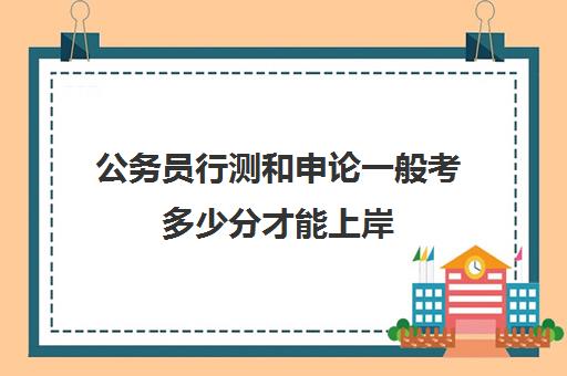 公务员行测和申论一般考多少分才能上岸 都考什么内容