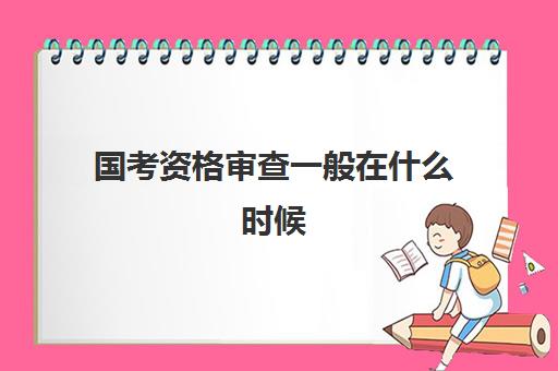 国考资格审查一般在什么时候 内容包括哪些