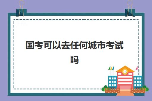 国考可以去任何城市考试吗 考点都在大学吗