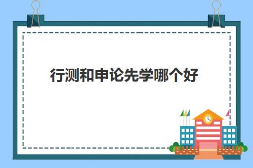 行测和申论先学哪个好 主要考什么