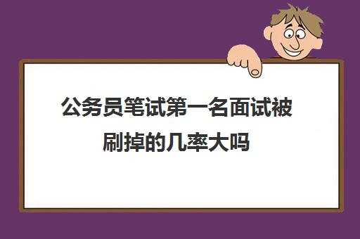 公务员笔试第一名面试被刷掉的几率大吗