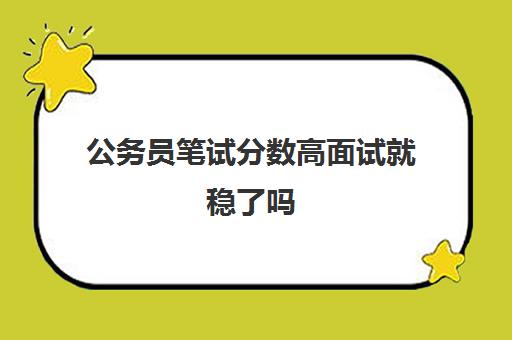 公务员笔试分数高面试就稳了吗 没过要从头考吗