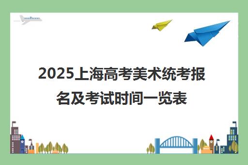 2025上海高考美术统考报名及考试时间一览表