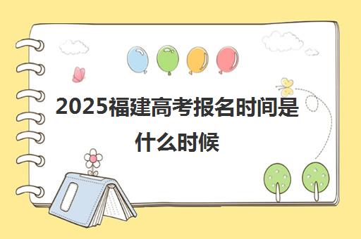 2025福建高考报名时间是什么时候 几号开始