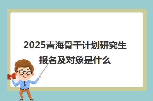 2025青海骨干计划研究生报名及对象是什么