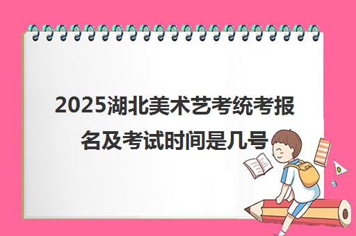 2025湖北美术艺考统考报名及考试时间是几号 附历年合格线一览表 2025湖北美术艺考统考报名及考试时间是几号 附历年合格线一览表