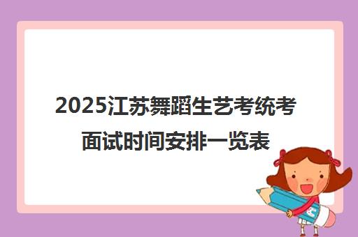 2025江苏舞蹈生艺考统考面试时间安排一览表 2025江苏舞蹈生艺考统考面试时间安排一览表