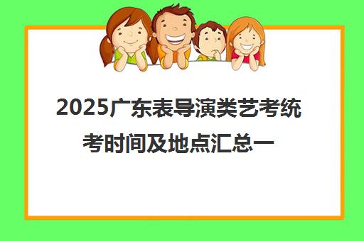 2025广东表导演类艺考统考时间及地点汇总一览表