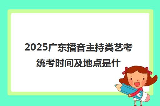 2025广东播音主持类艺考统考时间及地点是什么