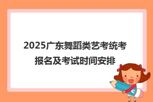 2025广东舞蹈类艺考统考报名及考试时间安排一览表