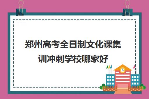 郑州高考全日制文化课集训冲刺学校哪家好 推荐名单汇总一览