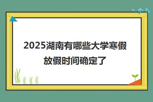 2025湖南有哪些大学寒假放假时间确定了 附大学名单一览表
